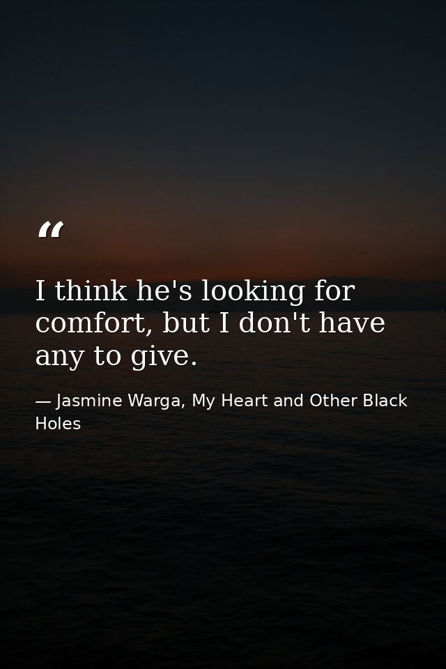 I think he's looking for comfort, but I don't have any to give. — Jasmine Warga, My Heart and Other Black Holes