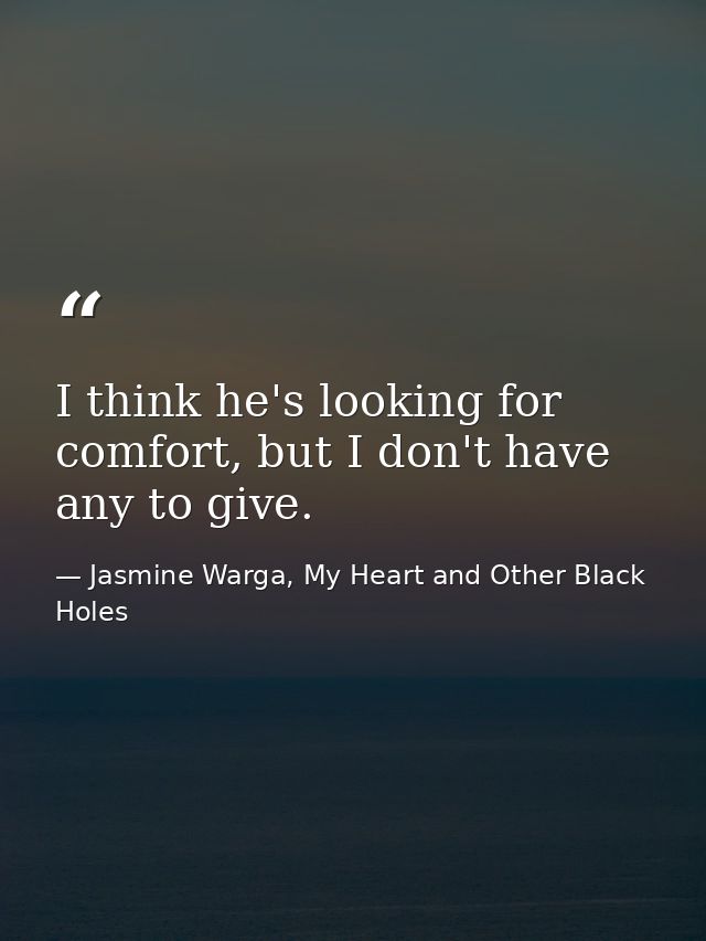 I think he's looking for comfort, but I don't have any to give. — Jasmine Warga, My Heart and Other Black Holes