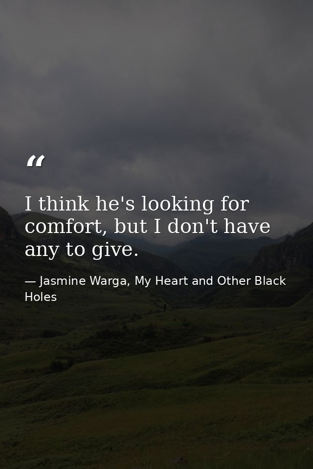 I think he's looking for comfort, but I don't have any to give. — Jasmine Warga, My Heart and Other Black Holes