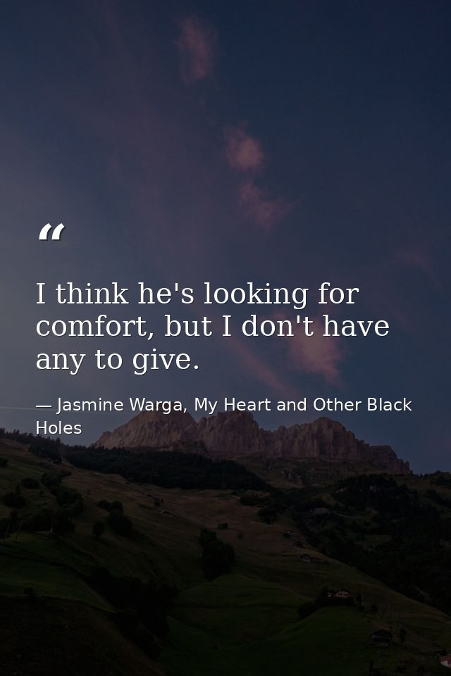 I think he's looking for comfort, but I don't have any to give. — Jasmine Warga, My Heart and Other Black Holes
