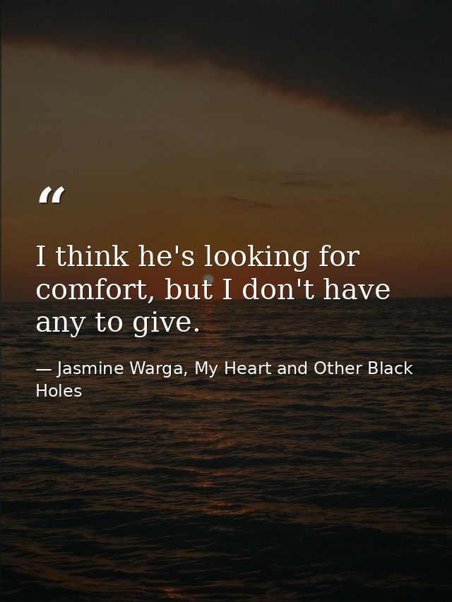 I think he's looking for comfort, but I don't have any to give. — Jasmine Warga, My Heart and Other Black Holes