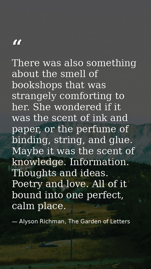 There was also something about the smell of bookshops that was strangely comforting to her. She wondered if it was the s — Alyson Richman, The Garden of Letters