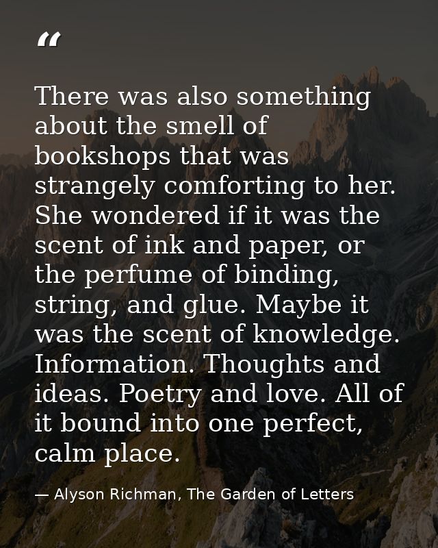 There was also something about the smell of bookshops that was strangely comforting to her. She wondered if it was the s — Alyson Richman, The Garden of Letters
