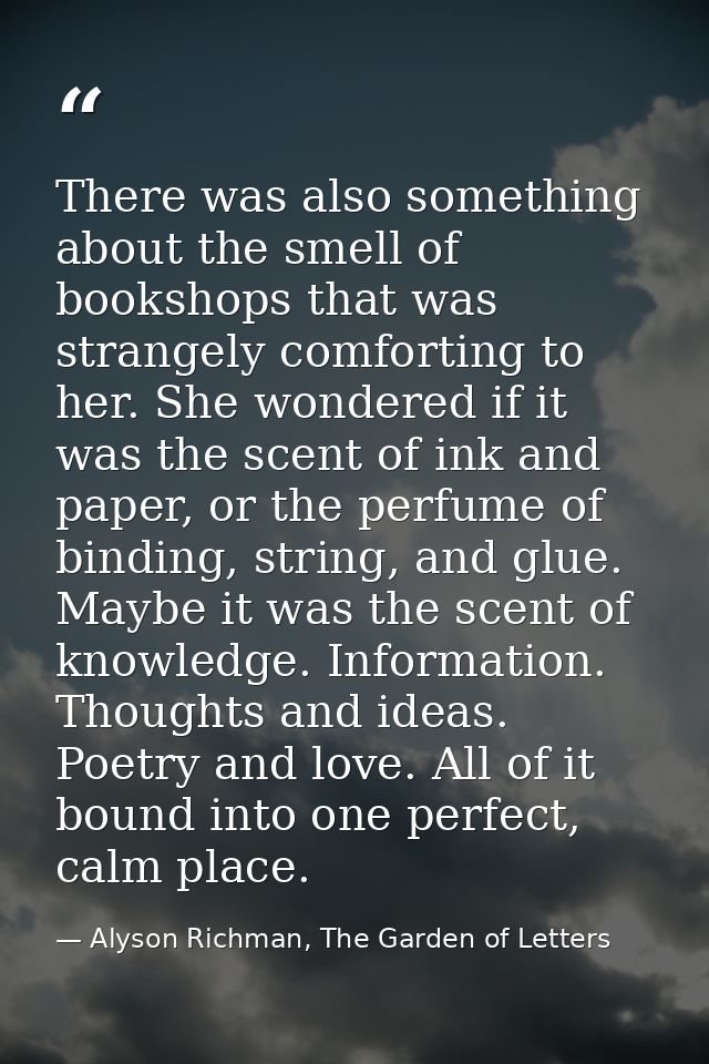 There was also something about the smell of bookshops that was strangely comforting to her. She wondered if it was the s — Alyson Richman, The Garden of Letters