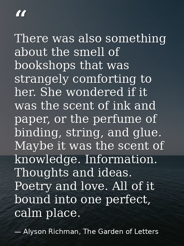 There was also something about the smell of bookshops that was strangely comforting to her. She wondered if it was the s — Alyson Richman, The Garden of Letters