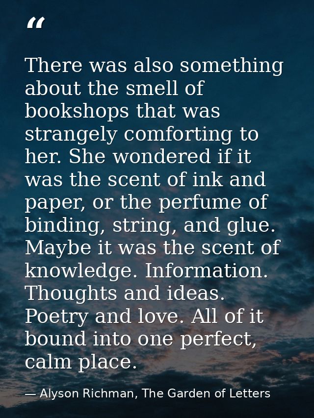 There was also something about the smell of bookshops that was strangely comforting to her. She wondered if it was the s — Alyson Richman, The Garden of Letters