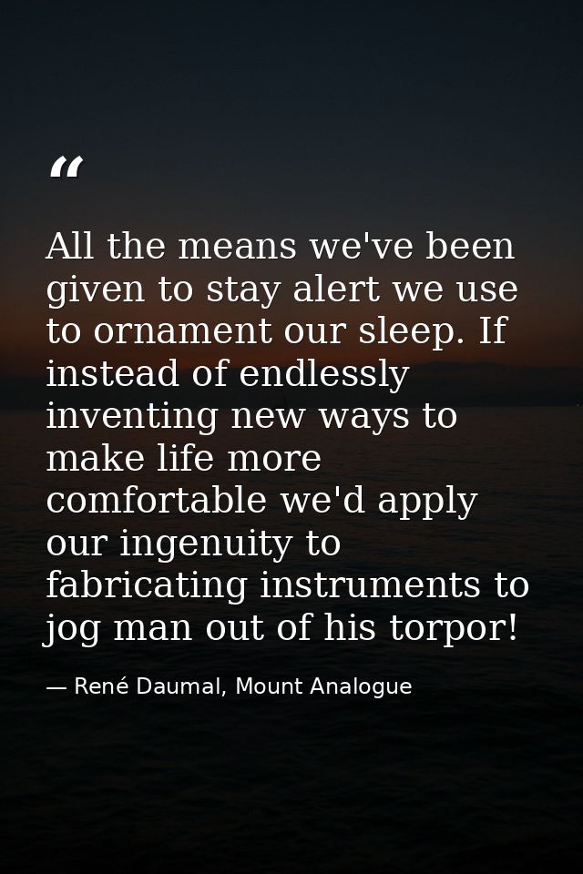 All the means we've been given to stay alert we use to ornament our sleep. If instead of endlessly inventing new ways to — René Daumal, Mount Analogue