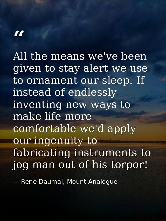 All the means we've been given to stay alert we use to ornament our sleep. If instead of endlessly inventing new ways to — René Daumal, Mount Analogue