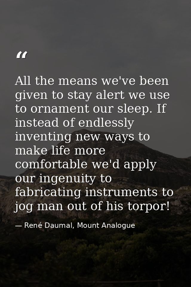 All the means we've been given to stay alert we use to ornament our sleep. If instead of endlessly inventing new ways to — René Daumal, Mount Analogue