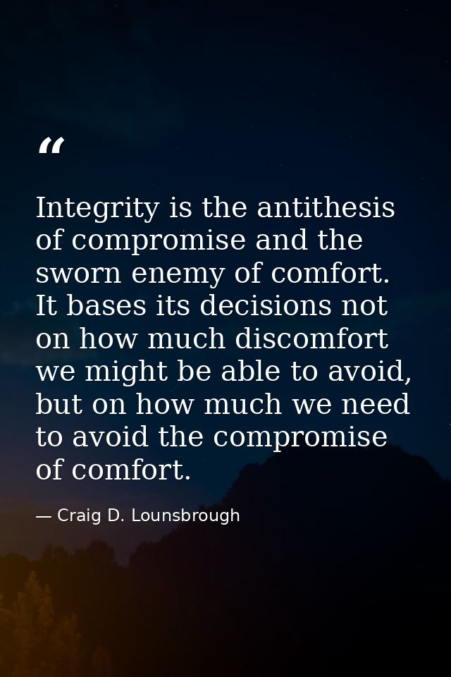 Integrity is the antithesis of compromise and the sworn enemy of comfort. It bases its decisions not on how much discomf — Craig D. Lounsbrough