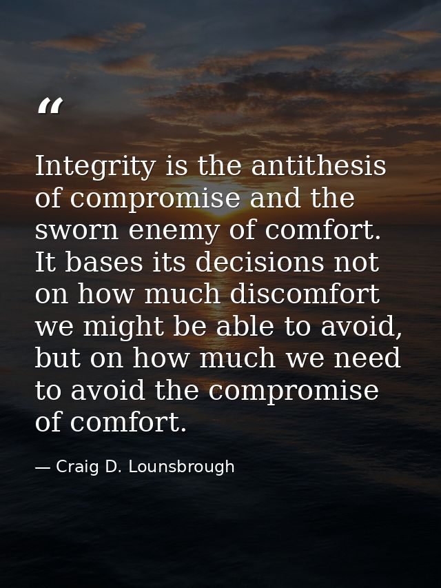 Integrity is the antithesis of compromise and the sworn enemy of comfort. It bases its decisions not on how much discomf — Craig D. Lounsbrough