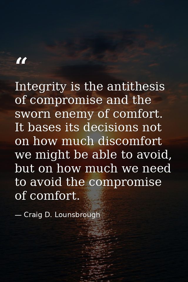 Integrity is the antithesis of compromise and the sworn enemy of comfort. It bases its decisions not on how much discomf — Craig D. Lounsbrough