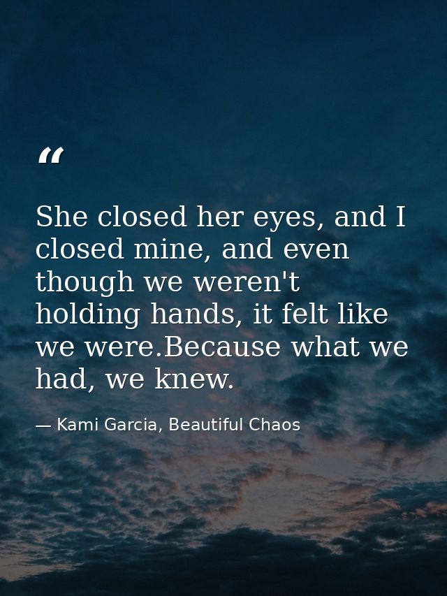 She closed her eyes, and I closed mine, and even though we weren't holding hands, it felt like we were.Because what we h — Kami Garcia, Beautiful Chaos
