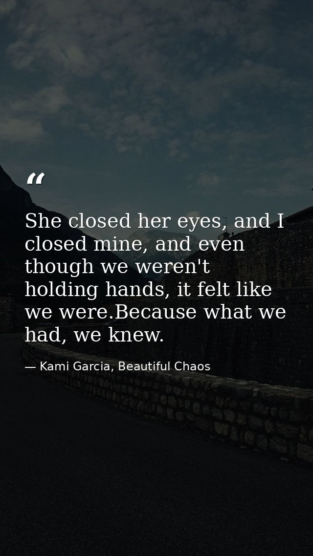 She closed her eyes, and I closed mine, and even though we weren't holding hands, it felt like we were.Because what we h — Kami Garcia, Beautiful Chaos