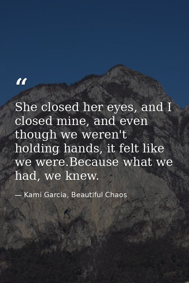 She closed her eyes, and I closed mine, and even though we weren't holding hands, it felt like we were.Because what we h — Kami Garcia, Beautiful Chaos