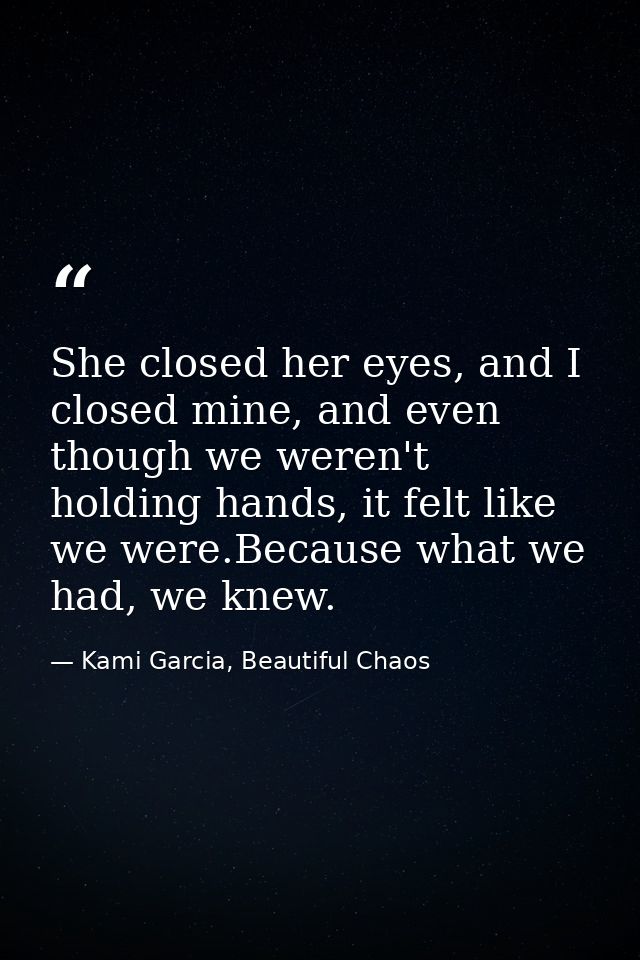 She closed her eyes, and I closed mine, and even though we weren't holding hands, it felt like we were.Because what we h — Kami Garcia, Beautiful Chaos