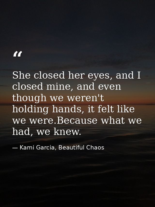 She closed her eyes, and I closed mine, and even though we weren't holding hands, it felt like we were.Because what we h — Kami Garcia, Beautiful Chaos