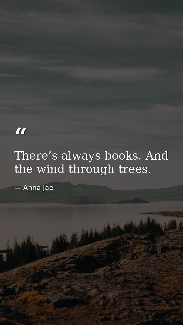 There’s always books. And the wind through trees. — Anna Jae