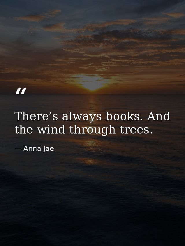 There’s always books. And the wind through trees. — Anna Jae