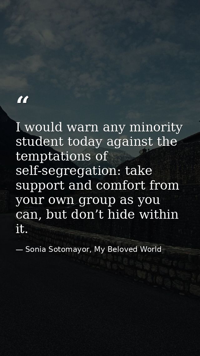 I would warn any minority student today against the temptations of self-segregation: take support and comfort from your  — Sonia Sotomayor, My Beloved World