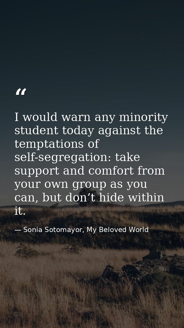 I would warn any minority student today against the temptations of self-segregation: take support and comfort from your  — Sonia Sotomayor, My Beloved World