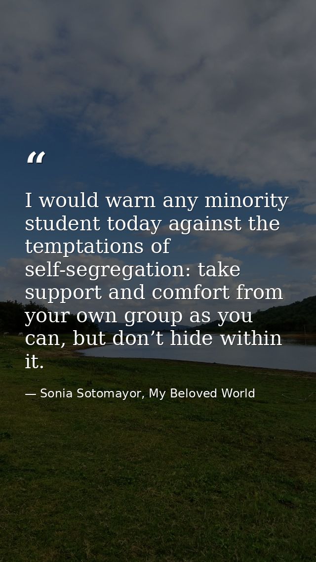 I would warn any minority student today against the temptations of self-segregation: take support and comfort from your  — Sonia Sotomayor, My Beloved World