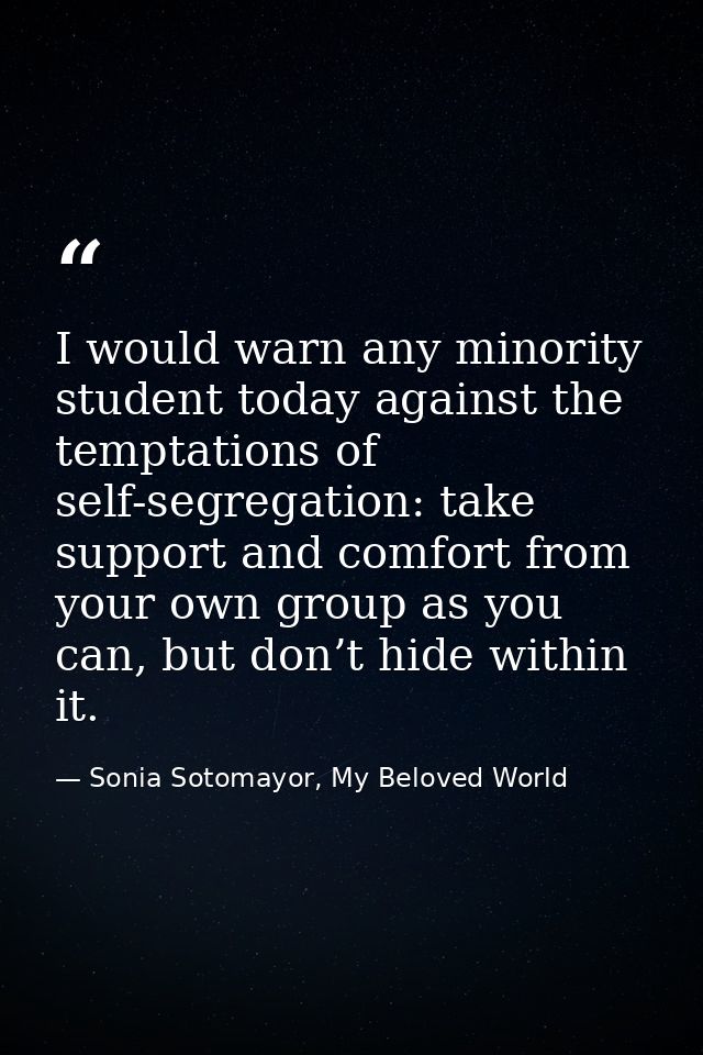 I would warn any minority student today against the temptations of self-segregation: take support and comfort from your  — Sonia Sotomayor, My Beloved World