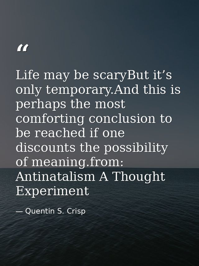 Life may be scaryBut it’s only temporary.And this is perhaps the most comforting conclusion to be reached if one discoun — Quentin S. Crisp