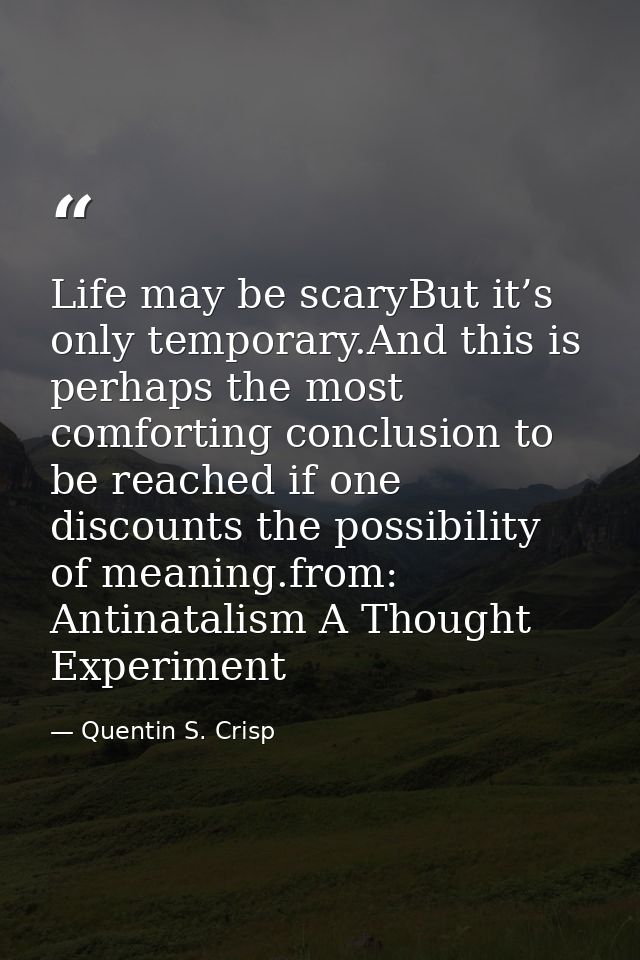 Life may be scaryBut it’s only temporary.And this is perhaps the most comforting conclusion to be reached if one discoun — Quentin S. Crisp