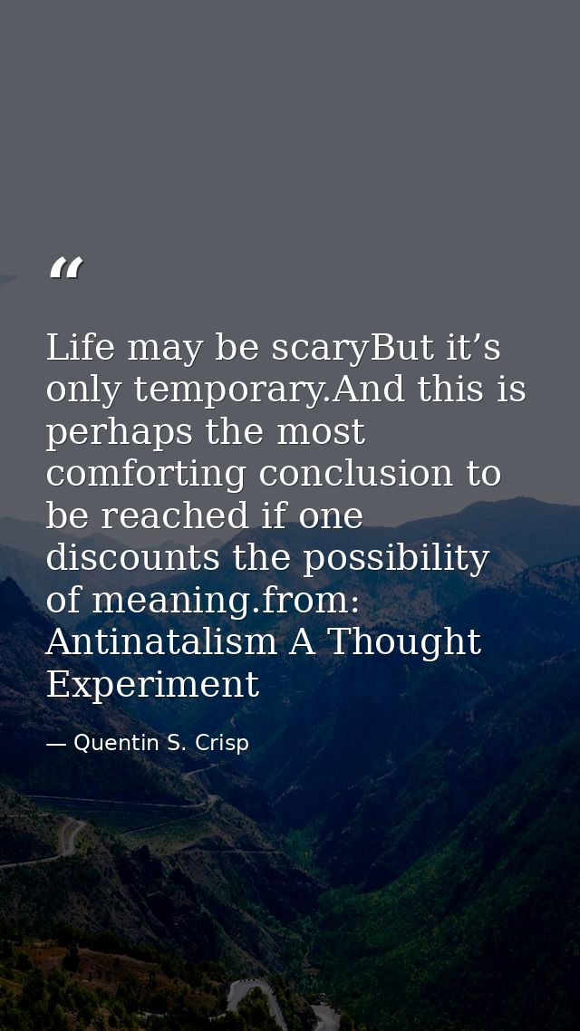 Life may be scaryBut it’s only temporary.And this is perhaps the most comforting conclusion to be reached if one discoun — Quentin S. Crisp