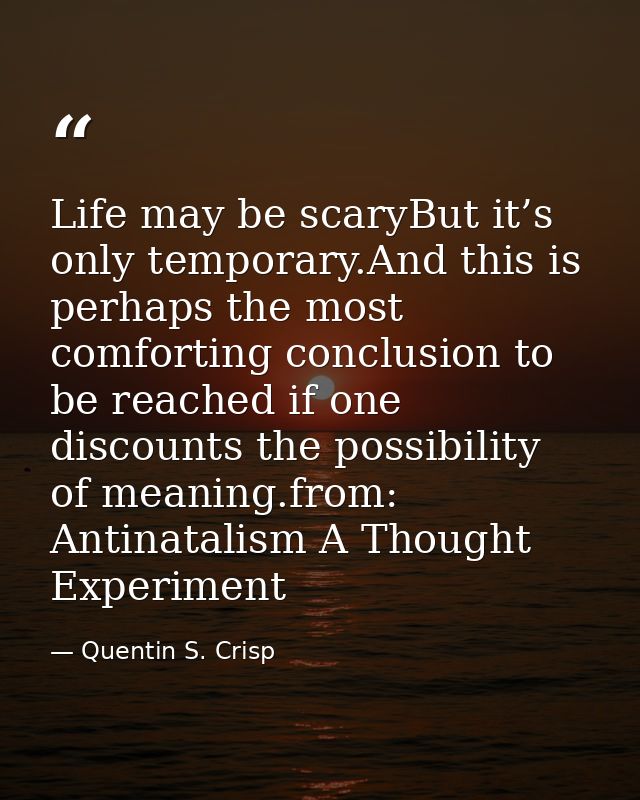 Life may be scaryBut it’s only temporary.And this is perhaps the most comforting conclusion to be reached if one discoun — Quentin S. Crisp