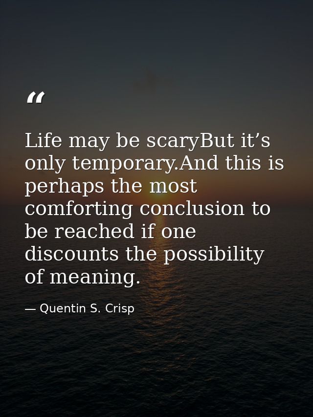 Life may be scaryBut it’s only temporary.And this is perhaps the most comforting conclusion to be reached if one discoun — Quentin S. Crisp