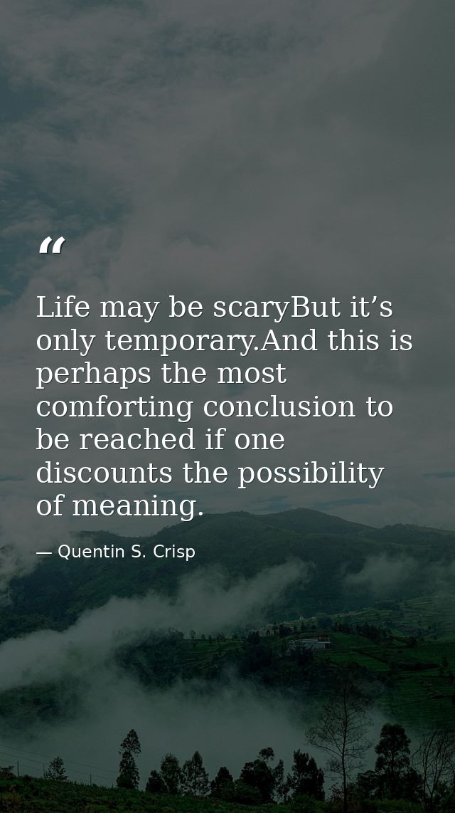 Life may be scaryBut it’s only temporary.And this is perhaps the most comforting conclusion to be reached if one discoun — Quentin S. Crisp