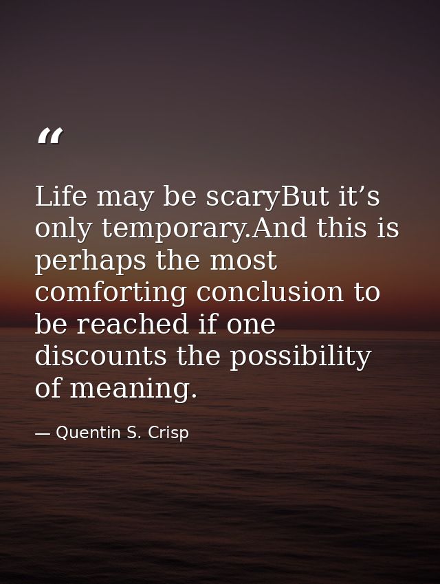 Life may be scaryBut it’s only temporary.And this is perhaps the most comforting conclusion to be reached if one discoun — Quentin S. Crisp