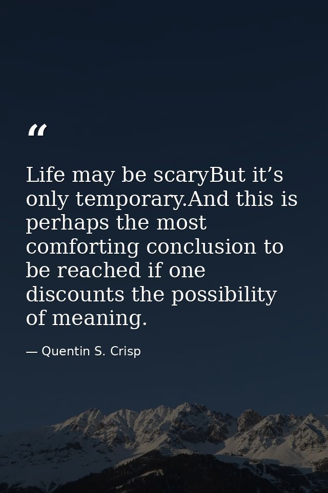 Life may be scaryBut it’s only temporary.And this is perhaps the most comforting conclusion to be reached if one discoun — Quentin S. Crisp