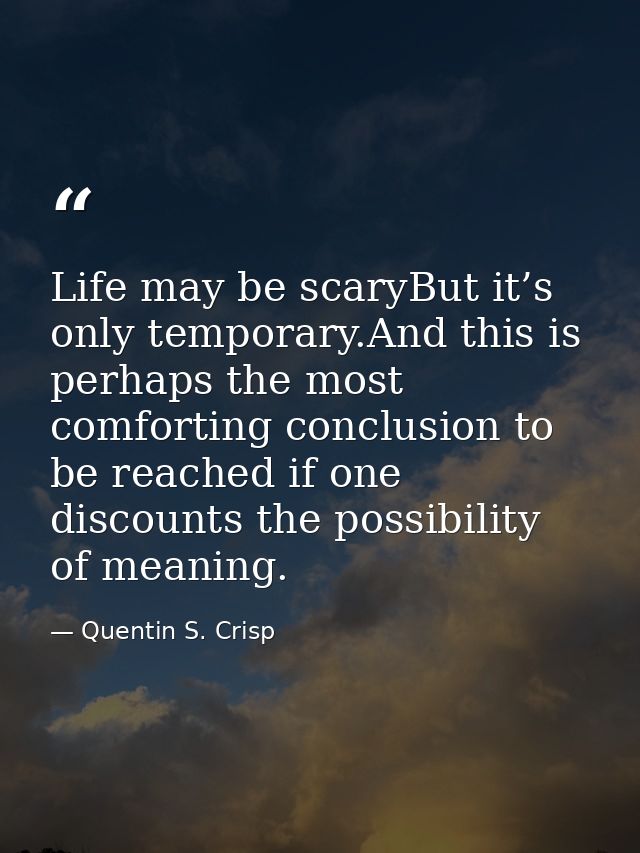Life may be scaryBut it’s only temporary.And this is perhaps the most comforting conclusion to be reached if one discoun — Quentin S. Crisp