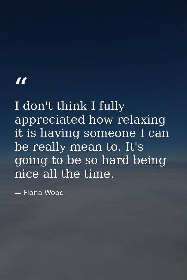 I don't think I fully appreciated how relaxing it is having someone I can be really mean to. It's going to be so hard be — Fiona Wood