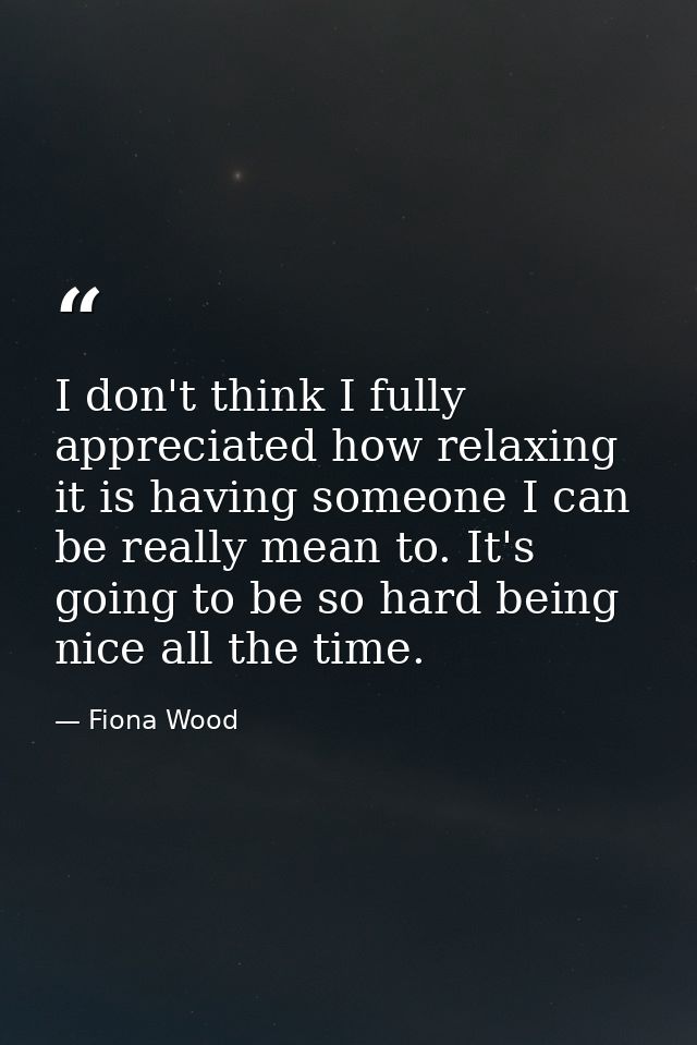 I don't think I fully appreciated how relaxing it is having someone I can be really mean to. It's going to be so hard be — Fiona Wood