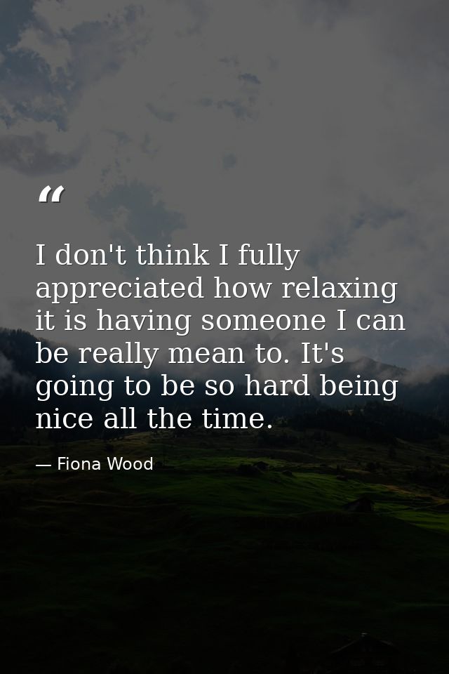 I don't think I fully appreciated how relaxing it is having someone I can be really mean to. It's going to be so hard be — Fiona Wood
