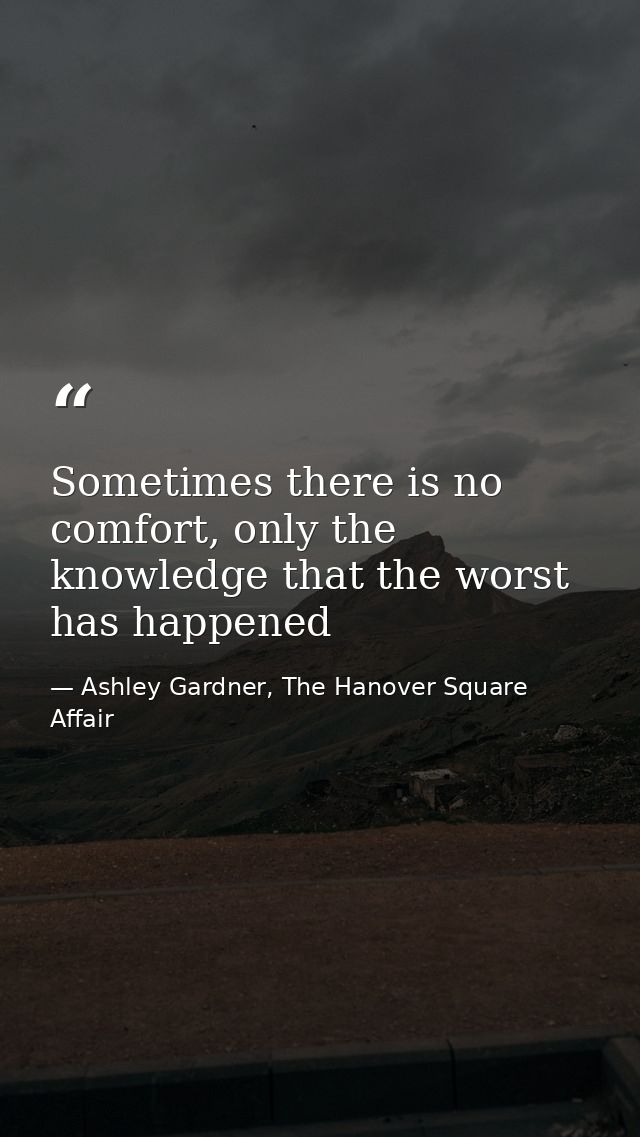 Sometimes there is no comfort, only the knowledge that the worst has happened — Ashley Gardner, The Hanover Square Affair