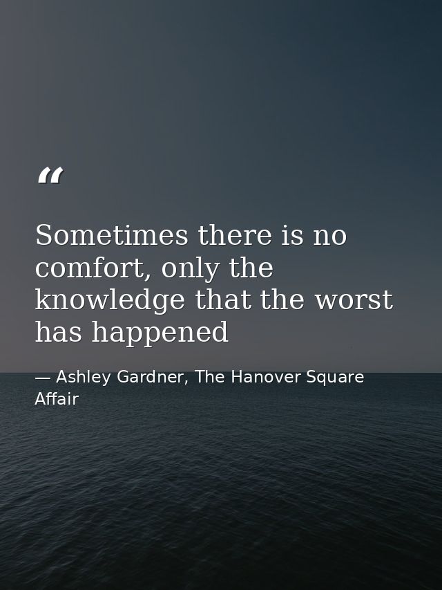 Sometimes there is no comfort, only the knowledge that the worst has happened — Ashley Gardner, The Hanover Square Affair