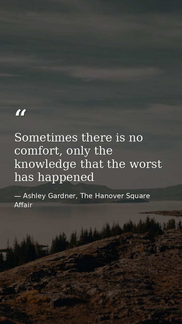 Sometimes there is no comfort, only the knowledge that the worst has happened — Ashley Gardner, The Hanover Square Affair