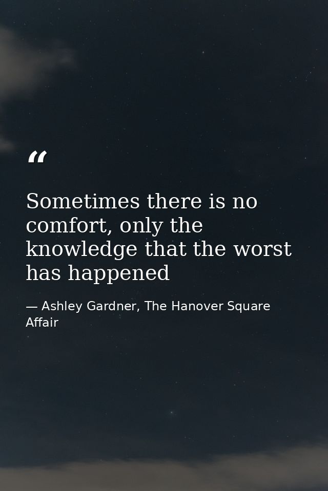 Sometimes there is no comfort, only the knowledge that the worst has happened — Ashley Gardner, The Hanover Square Affair