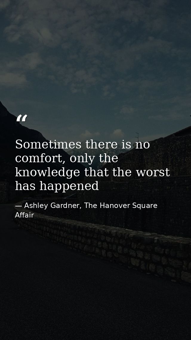 Sometimes there is no comfort, only the knowledge that the worst has happened — Ashley Gardner, The Hanover Square Affair