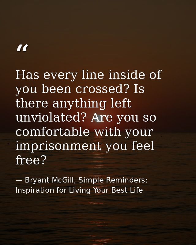 Has every line inside of you been crossed? Is there anything left unviolated? Are you so comfortable with your imprisonm — Bryant McGill, Simple Reminders: Inspiration for Living Your Best Life
