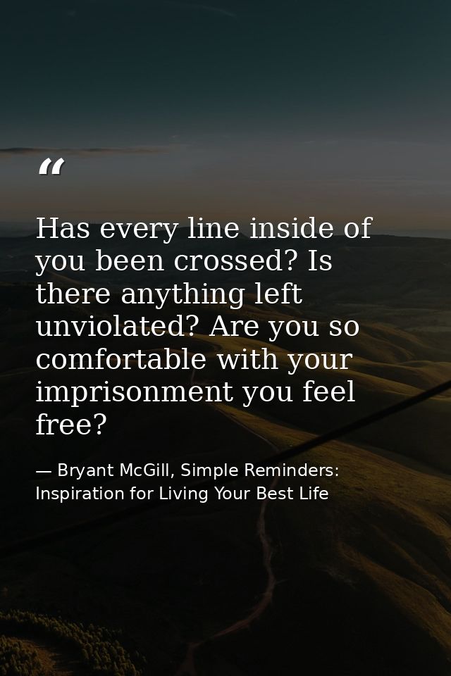Has every line inside of you been crossed? Is there anything left unviolated? Are you so comfortable with your imprisonm — Bryant McGill, Simple Reminders: Inspiration for Living Your Best Life