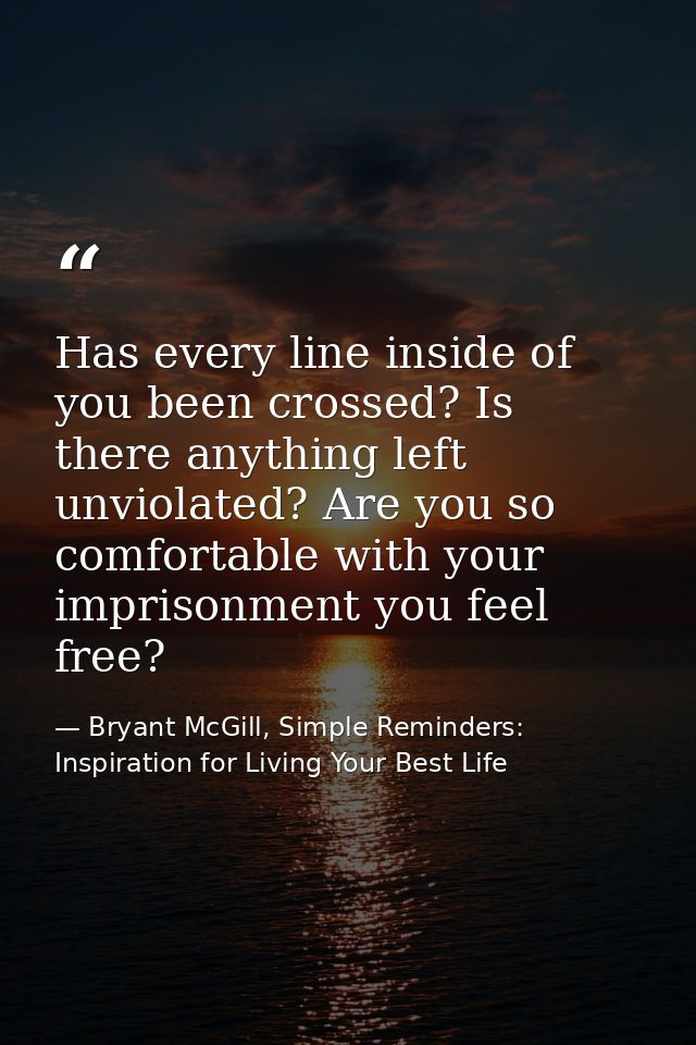 Has every line inside of you been crossed? Is there anything left unviolated? Are you so comfortable with your imprisonm — Bryant McGill, Simple Reminders: Inspiration for Living Your Best Life