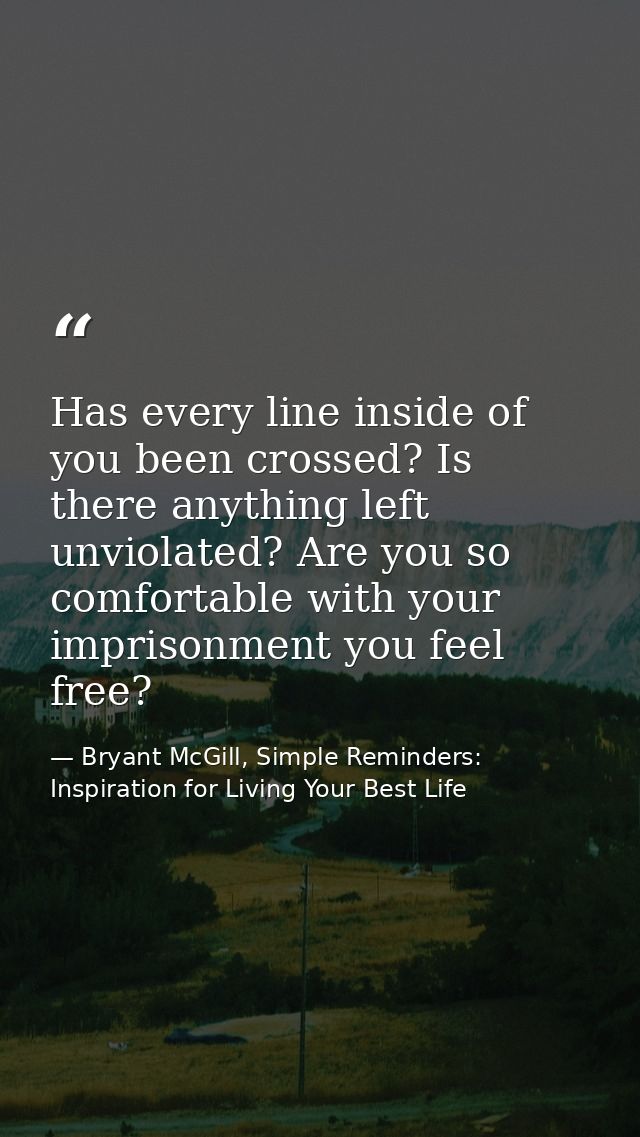 Has every line inside of you been crossed? Is there anything left unviolated? Are you so comfortable with your imprisonm — Bryant McGill, Simple Reminders: Inspiration for Living Your Best Life