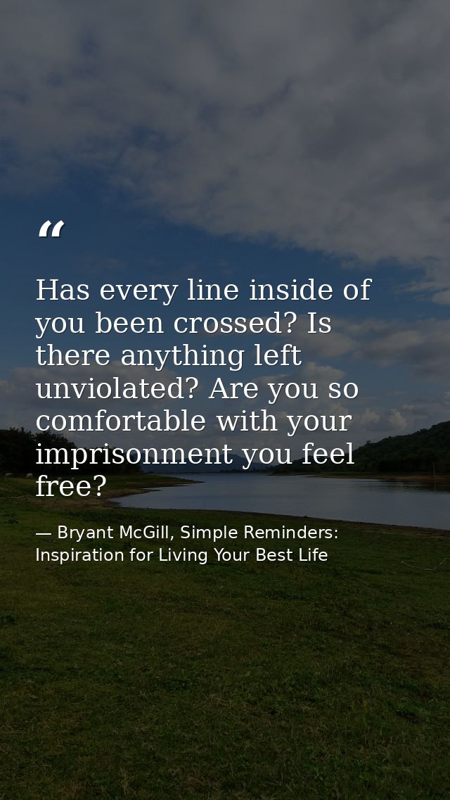Has every line inside of you been crossed? Is there anything left unviolated? Are you so comfortable with your imprisonm — Bryant McGill, Simple Reminders: Inspiration for Living Your Best Life