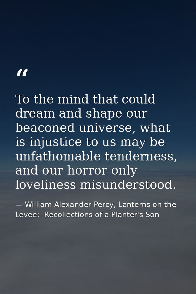 To the mind that could dream and shape our beaconed universe, what is injustice to us may be unfathomable tenderness, an — William Alexander Percy, Lanterns on the Levee:  Recollections of a Planter's Son